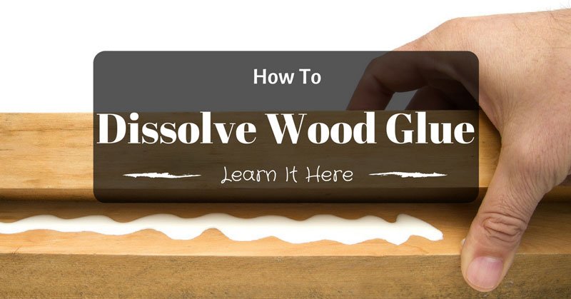How To Dissolve Wood Glue Learn It Here